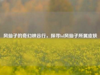 风仙子的奇幻峡谷行，探寻lol风仙子所属皮肤