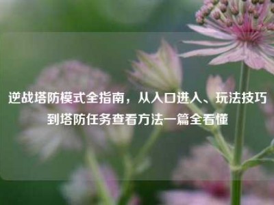 逆战塔防模式全指南，从入口进入、玩法技巧到塔防任务查看方法一篇全看懂