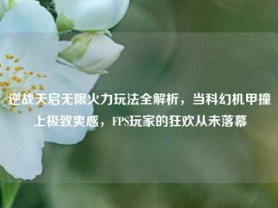 逆战天启无限火力玩法全解析，当科幻机甲撞上极致爽感，FPS玩家的狂欢从未落幕