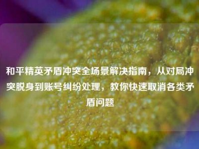 和平精英矛盾冲突全场景解决指南，从对局冲突脱身到账号纠纷处理，教你快速取消各类矛盾问题