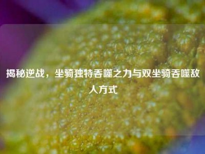 揭秘逆战，坐骑独特吞噬之力与双坐骑吞噬敌人方式