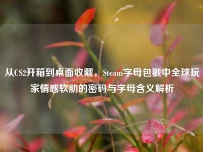 从CS2开箱到桌面收藏，Steam字母包戳中全球玩家情感软肋的密码与字母含义解析