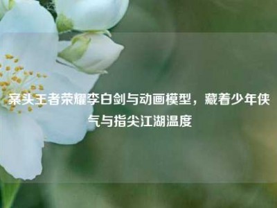 案头王者荣耀李白剑与动画模型，藏着少年侠气与指尖江湖温度