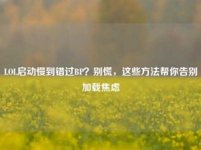 LOL启动慢到错过BP？别慌，这些方法帮你告别加载焦虑