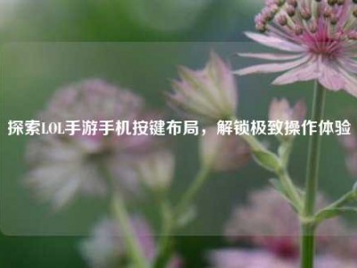 探索LOL手游手机按键布局，解锁极致操作体验
