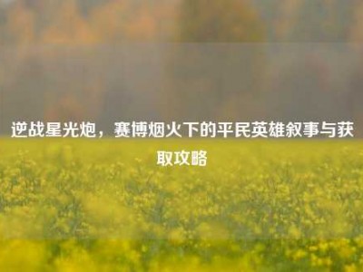 逆战星光炮，赛博烟火下的平民英雄叙事与获取攻略