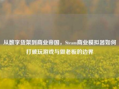 从数字货架到商业帝国，Steam商业模拟器如何打破玩游戏与做老板的边界