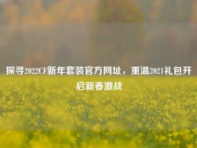 探寻2022CF新年套装官方网址，重温2021礼包开启新春激战