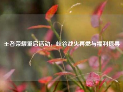 王者荣耀重启活动，峡谷战火再燃与福利探寻