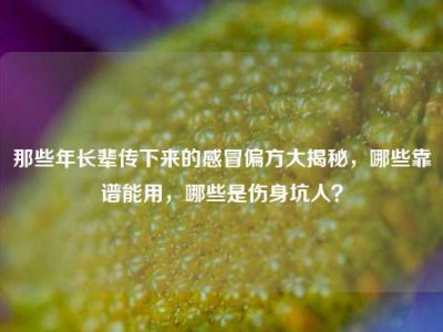 那些年长辈传下来的感冒偏方大揭秘，哪些靠谱能用，哪些是伤身坑人？
