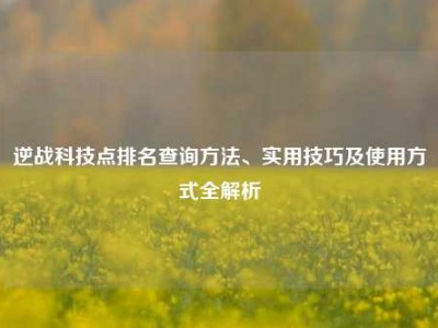 逆战科技点排名查询方法、实用技巧及使用方式全解析