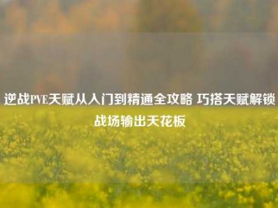 逆战PVE天赋从入门到精通全攻略 巧搭天赋解锁战场输出天花板