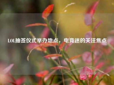 LOL抽签仪式举办地点，电竞迷的关注焦点