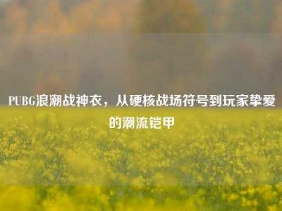 PUBG浪潮战神衣，从硬核战场符号到玩家挚爱的潮流铠甲