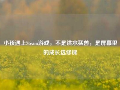 小孩遇上Steam游戏，不是洪水猛兽，是屏幕里的成长选修课