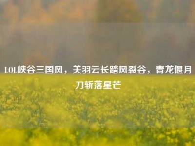 LOL峡谷三国风，关羽云长踏风裂谷，青龙偃月刀斩落星芒