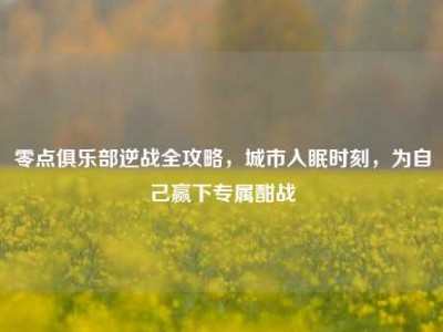 零点俱乐部逆战全攻略，城市入眠时刻，为自己赢下专属酣战