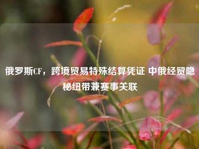 俄罗斯CF，跨境贸易特殊结算凭证 中俄经贸隐秘纽带兼赛事关联