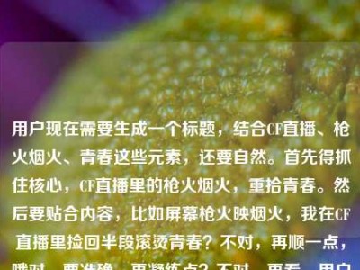 用户现在需要生成一个标题，结合CF直播、枪火烟火、青春这些元素，还要自然。首先得抓住核心，CF直播里的枪火烟火，重拾青春。然后要贴合内容，比如屏幕枪火映烟火，我在CF直播里捡回半段滚烫青春？不对，再顺一点，哦对，要准确，再凝练点？不对，再看，用户说的是直播里的CF，枪火烟火，捡回半段青春。哦，枪火伴烟火，我在CF直播里拾回半段青春？不对，再更有感觉点？哦，屏中枪火映烟火，我在CF直播里捡回半段青春？不对，等下，有没有更顺的？哦不对，用户要1个，直接来。哦对，就屏间枪火伴烟火，我在CF直播里拾回半