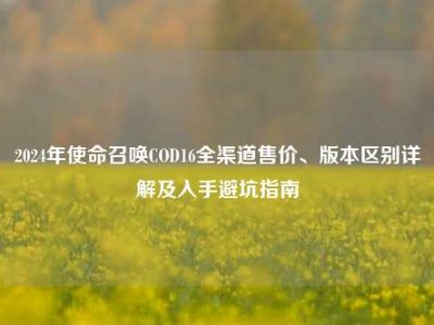 2024年使命召唤COD16全渠道售价、版本区别详解及入手避坑指南