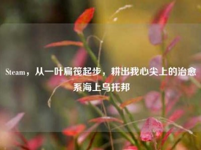 Steam，从一叶扁筏起步，耕出我心尖上的治愈系海上乌托邦