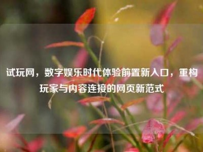 试玩网，数字娱乐时代体验前置新入口，重构玩家与内容连接的网页新范式