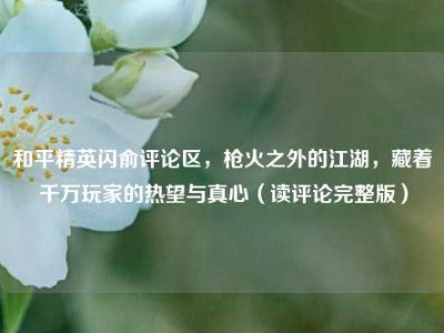 和平精英闪俞评论区，枪火之外的江湖，藏着千万玩家的热望与真心（读评论完整版）