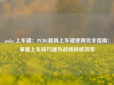 pubg 上车键：PUBG载具上车键使用完全指南：掌握上车技巧提升战场转移效率
