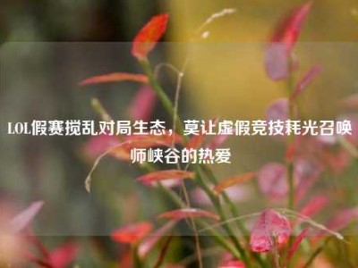 LOL假赛搅乱对局生态，莫让虚假竞技耗光召唤师峡谷的热爱