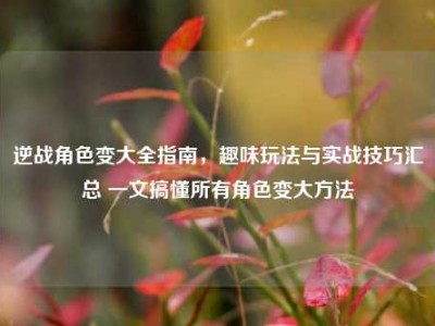 逆战角色变大全指南，趣味玩法与实战技巧汇总 一文搞懂所有角色变大方法