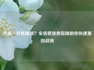 逆战一开就崩溃？全场景排查指南助你快速重回战场