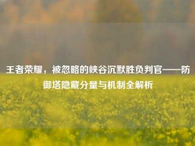 王者荣耀，被忽略的峡谷沉默胜负判官——防御塔隐藏分量与机制全解析