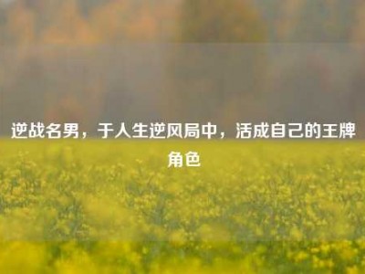 逆战名男，于人生逆风局中，活成自己的王牌角色