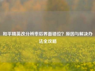 和平精英改分辨率后界面错位？原因与解决办法全攻略