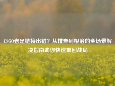CSGO老是链接出错？从排查到根治的全场景解决指南助你快速重回战局