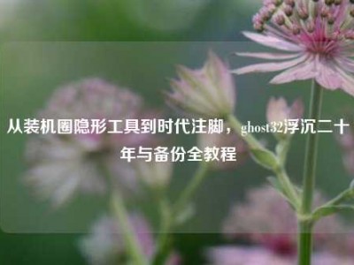从装机圈隐形工具到时代注脚，ghost32浮沉二十年与备份全教程