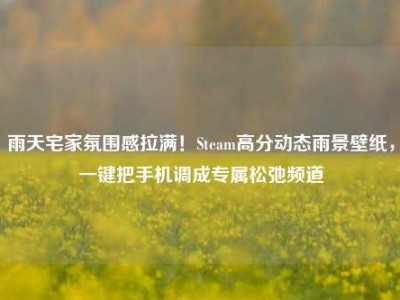 雨天宅家氛围感拉满！Steam高分动态雨景壁纸，一键把手机调成专属松弛频道
