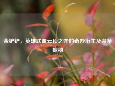 金铲铲，英雄联盟云顶之弈的奇妙衍生及装备探秘
