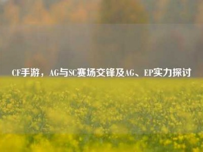 CF手游，AG与SC赛场交锋及AG、EP实力探讨