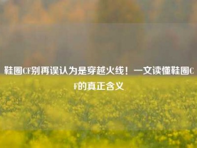 鞋圈CF别再误认为是穿越火线！一文读懂鞋圈CF的真正含义