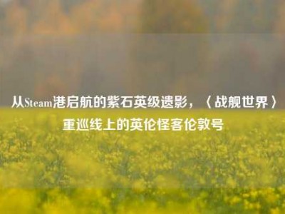 从Steam港启航的紫石英级遗影，〈战舰世界〉重巡线上的英伦怪客伦敦号