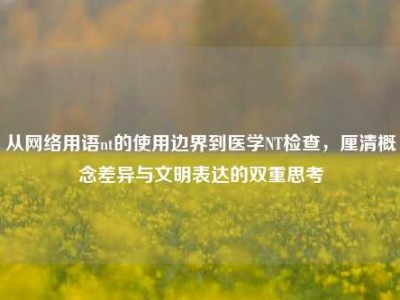 从网络用语nt的使用边界到医学NT检查，厘清概念差异与文明表达的双重思考
