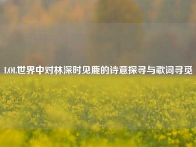 LOL世界中对林深时见鹿的诗意探寻与歌词寻觅