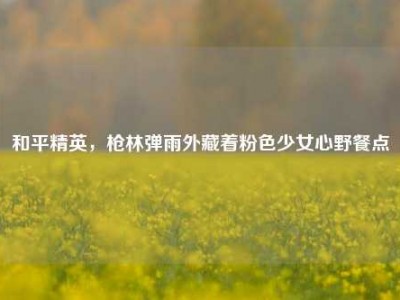 和平精英，枪林弹雨外藏着粉色少女心野餐点