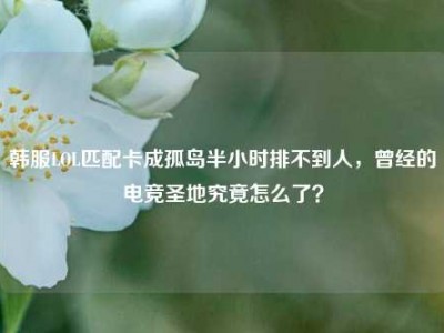 韩服LOL匹配卡成孤岛半小时排不到人，曾经的电竞圣地究竟怎么了？