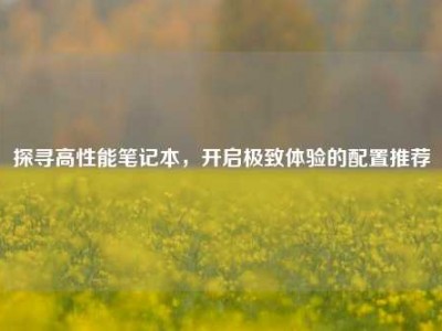 探寻高性能笔记本，开启极致体验的配置推荐