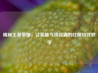 揭秘王者荣耀，让英雄气场拉满的红眼特效教学