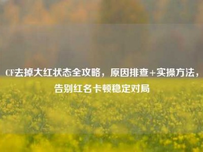 CF去掉大红状态全攻略，原因排查+实操方法，告别红名卡顿稳定对局