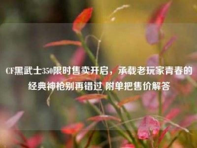 CF黑武士350限时售卖开启，承载老玩家青春的经典神枪别再错过 附单把售价解答