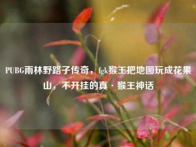 PUBG雨林野路子传奇，fgk猴王把地图玩成花果山，不开挂的真·猴王神话